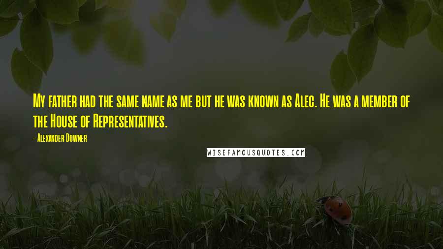 Alexander Downer Quotes: My father had the same name as me but he was known as Alec. He was a member of the House of Representatives.