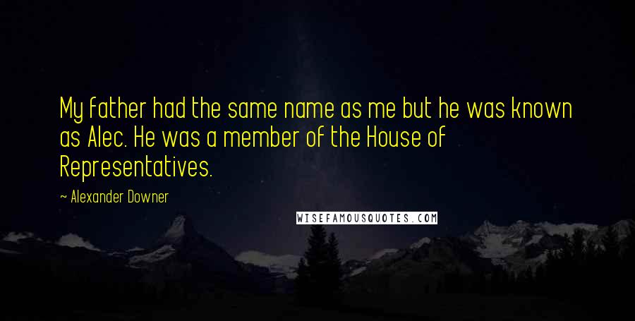 Alexander Downer Quotes: My father had the same name as me but he was known as Alec. He was a member of the House of Representatives.