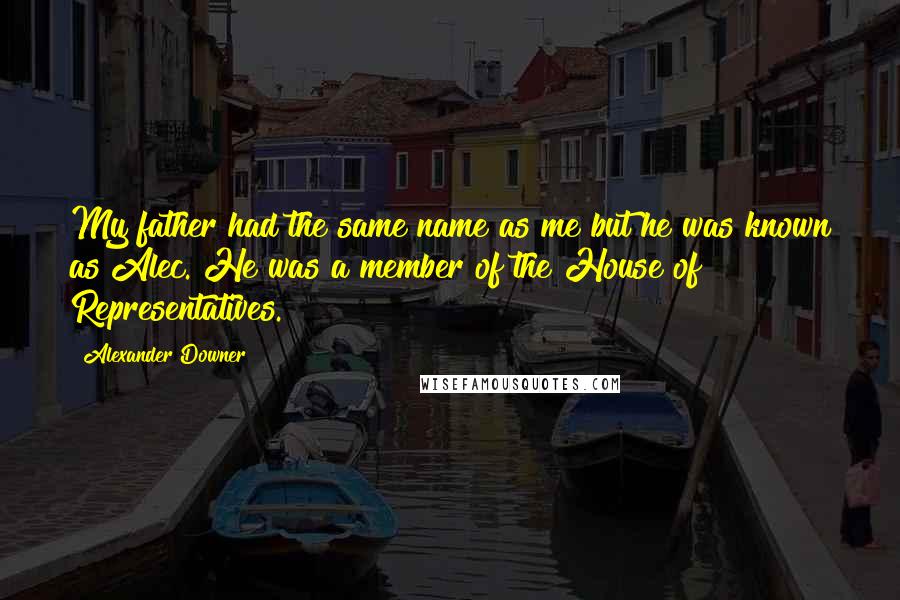Alexander Downer Quotes: My father had the same name as me but he was known as Alec. He was a member of the House of Representatives.
