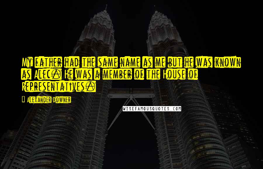 Alexander Downer Quotes: My father had the same name as me but he was known as Alec. He was a member of the House of Representatives.