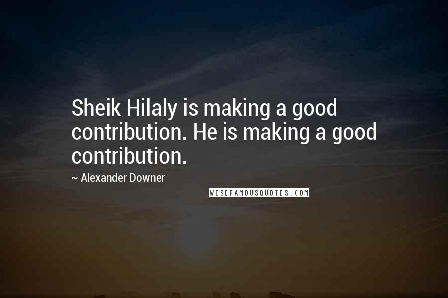 Alexander Downer Quotes: Sheik Hilaly is making a good contribution. He is making a good contribution.