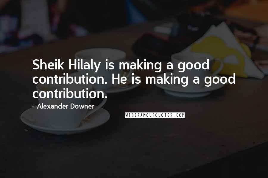 Alexander Downer Quotes: Sheik Hilaly is making a good contribution. He is making a good contribution.
