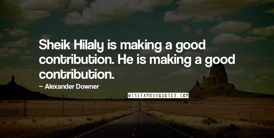 Alexander Downer Quotes: Sheik Hilaly is making a good contribution. He is making a good contribution.