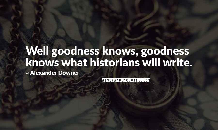 Alexander Downer Quotes: Well goodness knows, goodness knows what historians will write.