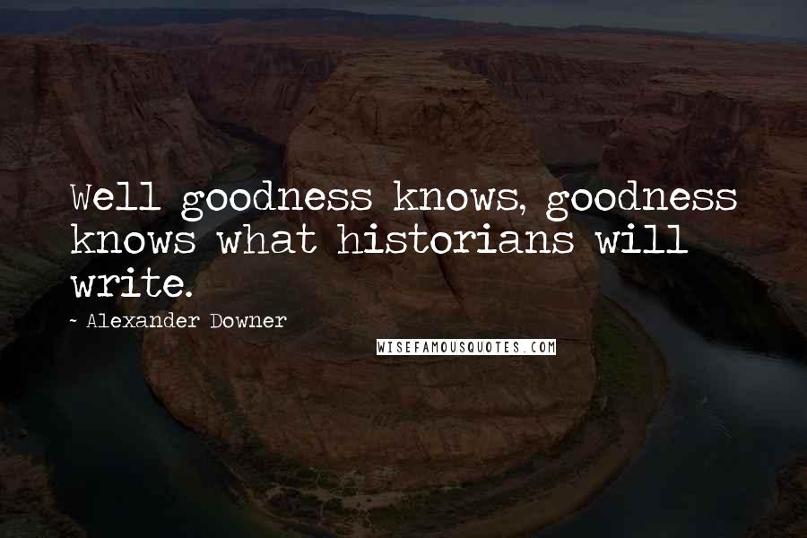 Alexander Downer Quotes: Well goodness knows, goodness knows what historians will write.