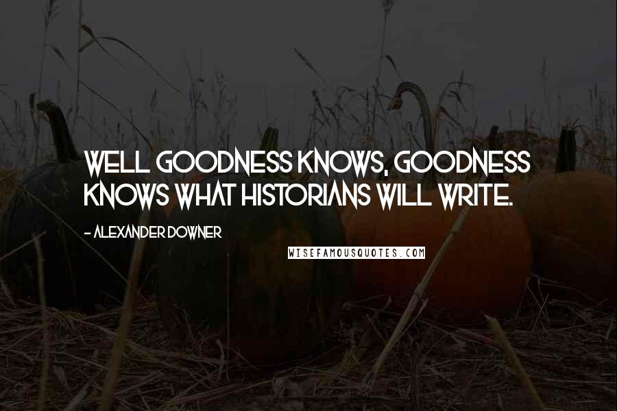 Alexander Downer Quotes: Well goodness knows, goodness knows what historians will write.