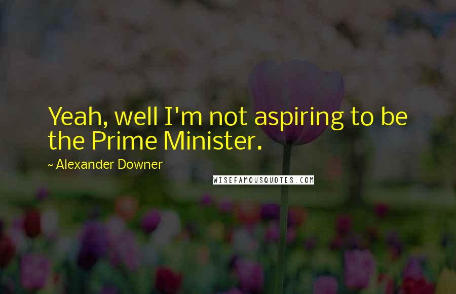 Alexander Downer Quotes: Yeah, well I'm not aspiring to be the Prime Minister.