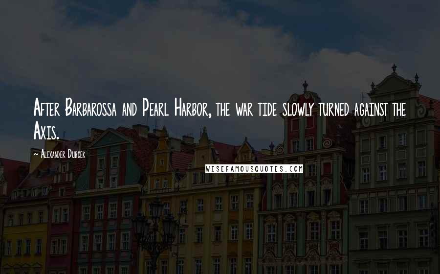 Alexander Dubcek Quotes: After Barbarossa and Pearl Harbor, the war tide slowly turned against the Axis.