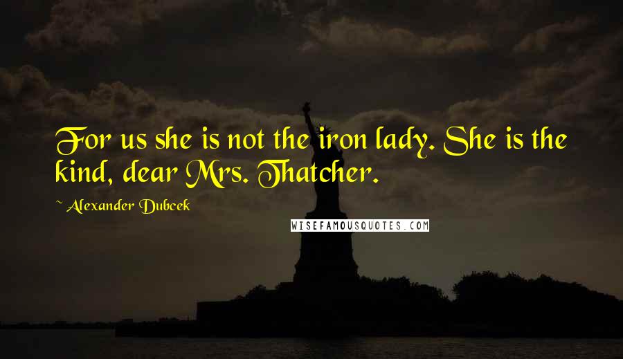 Alexander Dubcek Quotes: For us she is not the iron lady. She is the kind, dear Mrs. Thatcher.