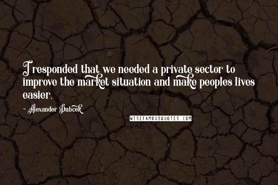 Alexander Dubcek Quotes: I responded that we needed a private sector to improve the market situation and make peoples lives easier.