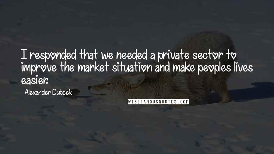 Alexander Dubcek Quotes: I responded that we needed a private sector to improve the market situation and make peoples lives easier.