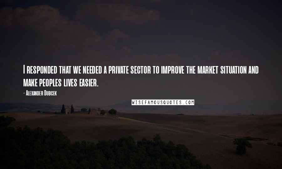 Alexander Dubcek Quotes: I responded that we needed a private sector to improve the market situation and make peoples lives easier.