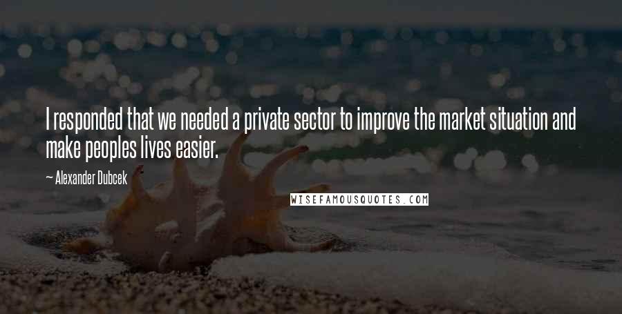 Alexander Dubcek Quotes: I responded that we needed a private sector to improve the market situation and make peoples lives easier.