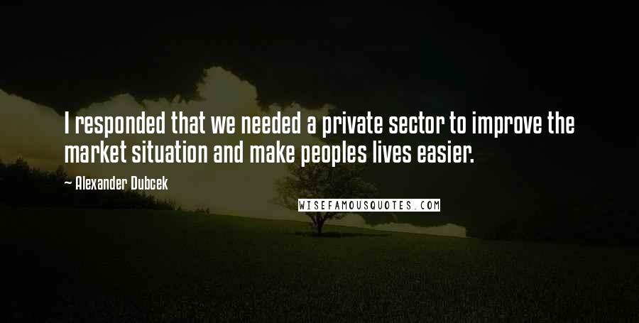 Alexander Dubcek Quotes: I responded that we needed a private sector to improve the market situation and make peoples lives easier.