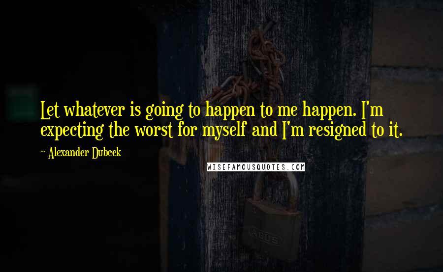 Alexander Dubcek Quotes: Let whatever is going to happen to me happen. I'm expecting the worst for myself and I'm resigned to it.