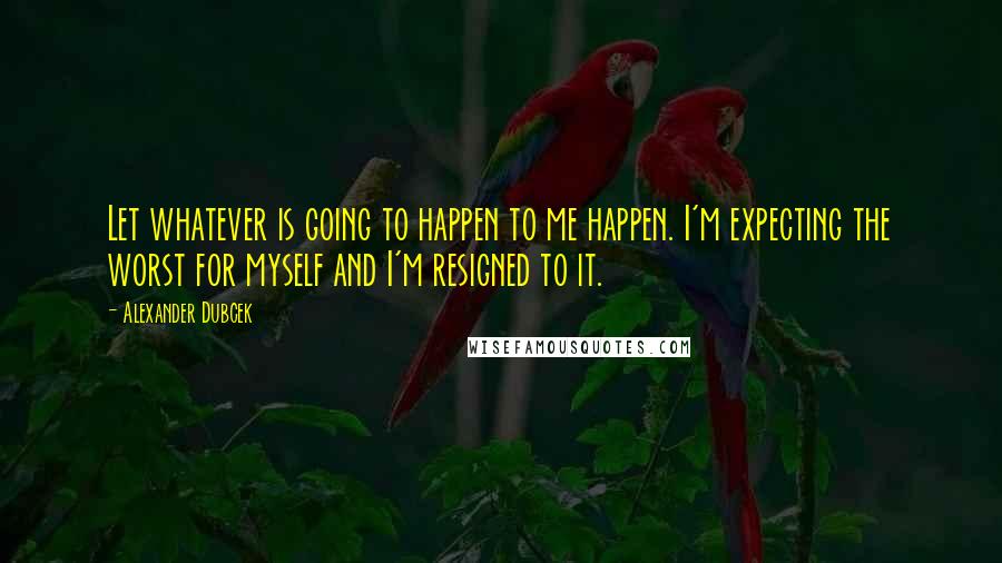 Alexander Dubcek Quotes: Let whatever is going to happen to me happen. I'm expecting the worst for myself and I'm resigned to it.