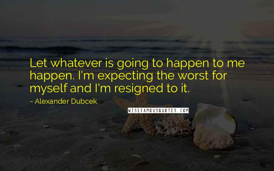 Alexander Dubcek Quotes: Let whatever is going to happen to me happen. I'm expecting the worst for myself and I'm resigned to it.