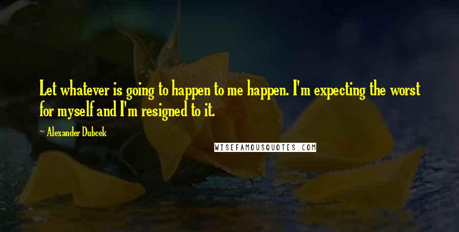 Alexander Dubcek Quotes: Let whatever is going to happen to me happen. I'm expecting the worst for myself and I'm resigned to it.