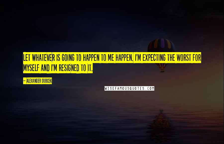 Alexander Dubcek Quotes: Let whatever is going to happen to me happen. I'm expecting the worst for myself and I'm resigned to it.