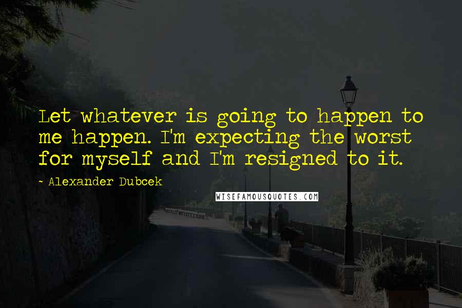 Alexander Dubcek Quotes: Let whatever is going to happen to me happen. I'm expecting the worst for myself and I'm resigned to it.