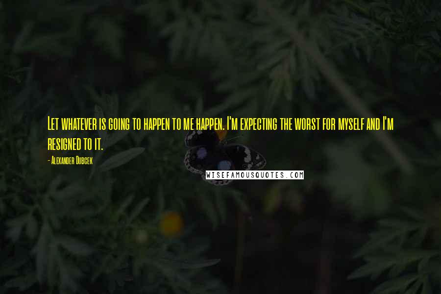 Alexander Dubcek Quotes: Let whatever is going to happen to me happen. I'm expecting the worst for myself and I'm resigned to it.