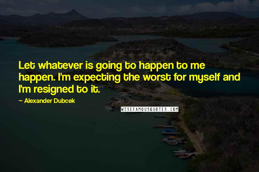 Alexander Dubcek Quotes: Let whatever is going to happen to me happen. I'm expecting the worst for myself and I'm resigned to it.