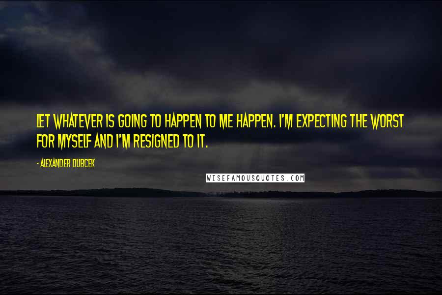 Alexander Dubcek Quotes: Let whatever is going to happen to me happen. I'm expecting the worst for myself and I'm resigned to it.