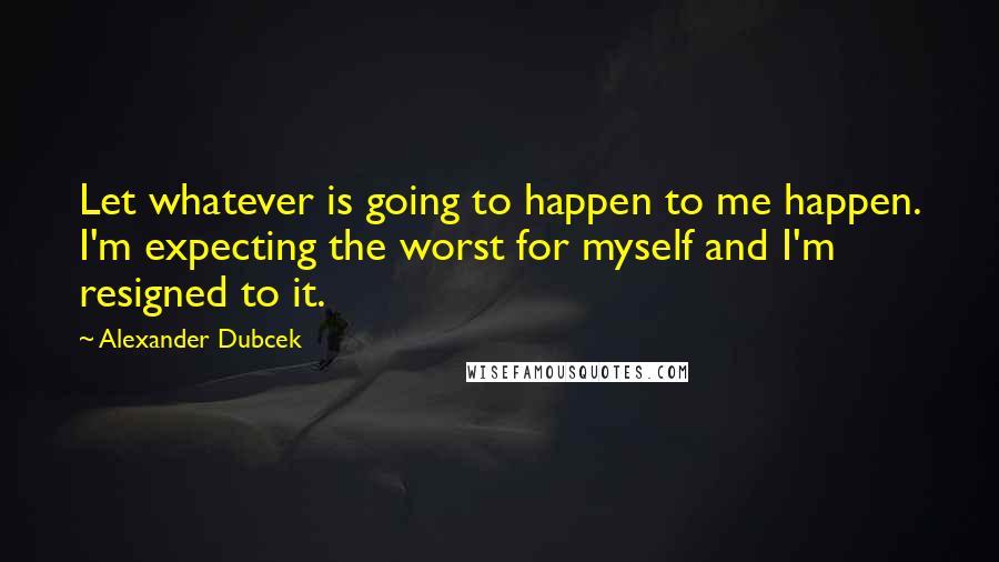 Alexander Dubcek Quotes: Let whatever is going to happen to me happen. I'm expecting the worst for myself and I'm resigned to it.