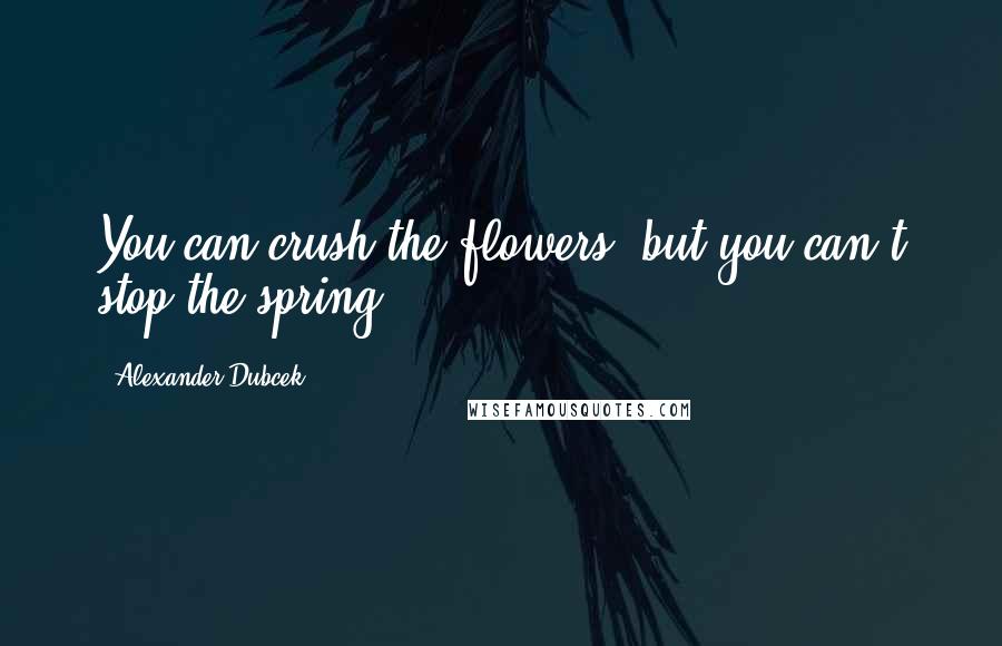 Alexander Dubcek Quotes: You can crush the flowers, but you can't stop the spring.