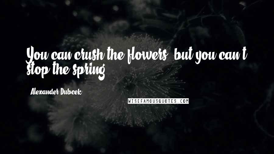 Alexander Dubcek Quotes: You can crush the flowers, but you can't stop the spring.