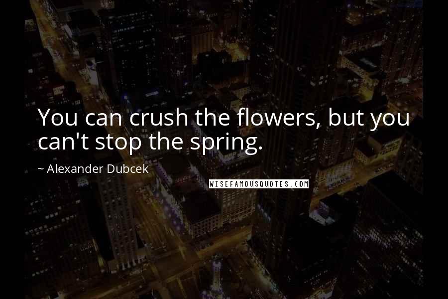Alexander Dubcek Quotes: You can crush the flowers, but you can't stop the spring.