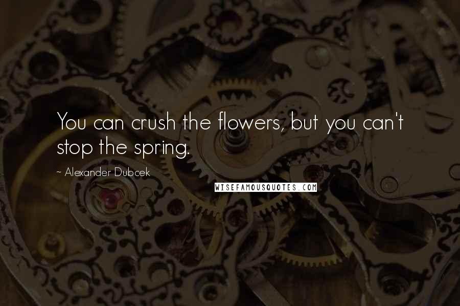 Alexander Dubcek Quotes: You can crush the flowers, but you can't stop the spring.