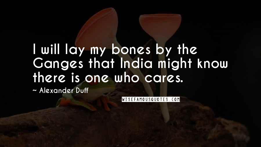 Alexander Duff Quotes: I will lay my bones by the Ganges that India might know there is one who cares.