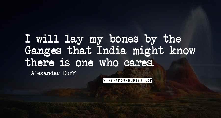 Alexander Duff Quotes: I will lay my bones by the Ganges that India might know there is one who cares.