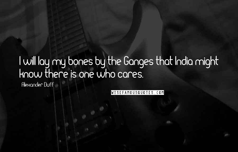 Alexander Duff Quotes: I will lay my bones by the Ganges that India might know there is one who cares.