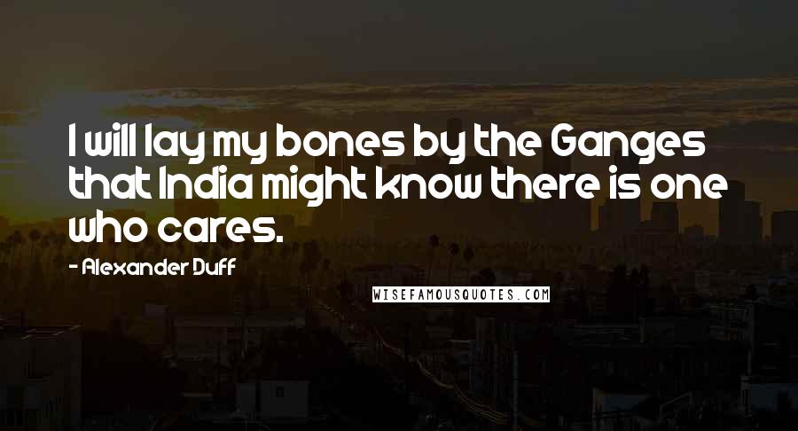Alexander Duff Quotes: I will lay my bones by the Ganges that India might know there is one who cares.
