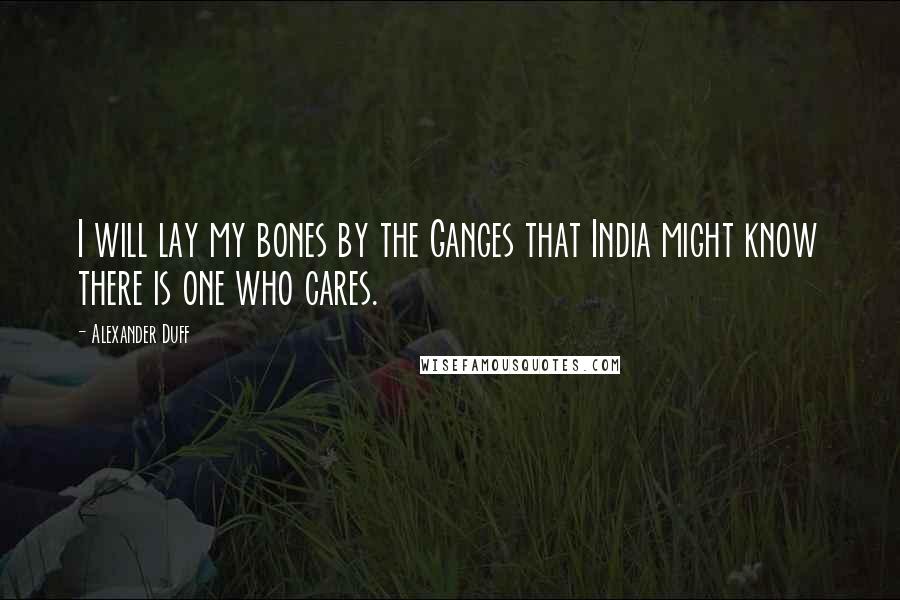 Alexander Duff Quotes: I will lay my bones by the Ganges that India might know there is one who cares.