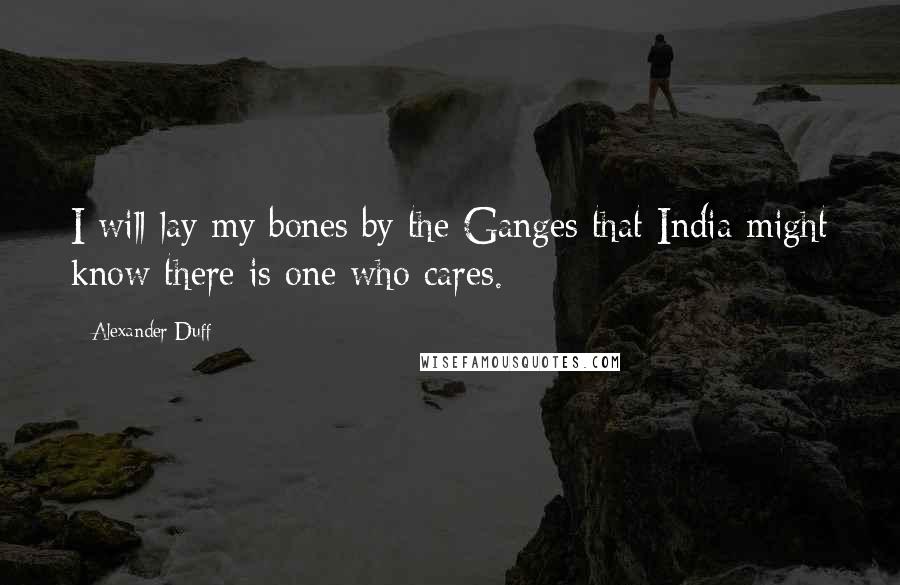 Alexander Duff Quotes: I will lay my bones by the Ganges that India might know there is one who cares.