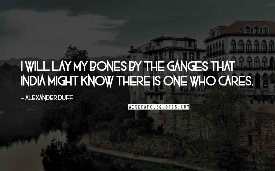 Alexander Duff Quotes: I will lay my bones by the Ganges that India might know there is one who cares.