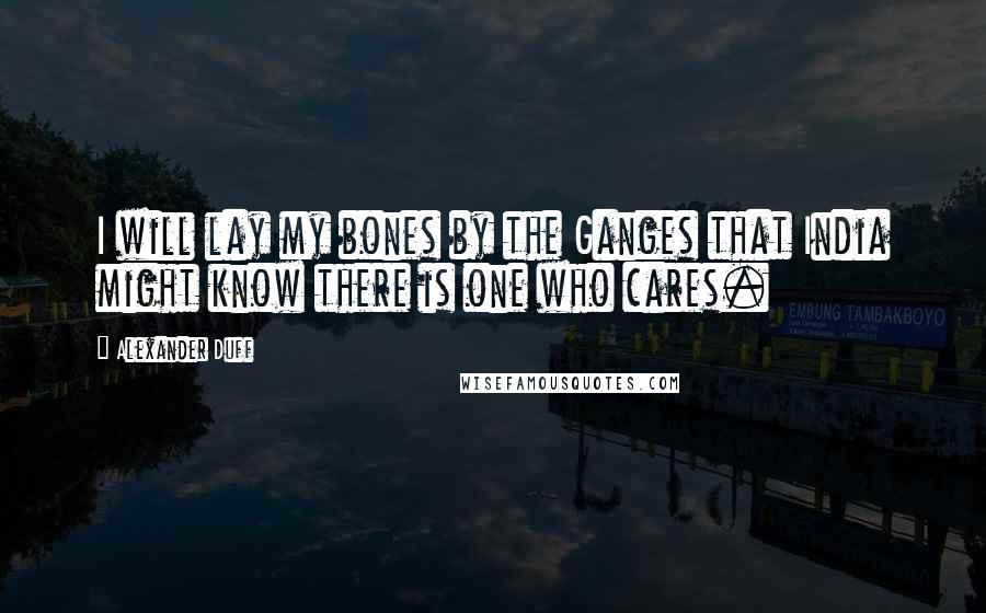 Alexander Duff Quotes: I will lay my bones by the Ganges that India might know there is one who cares.