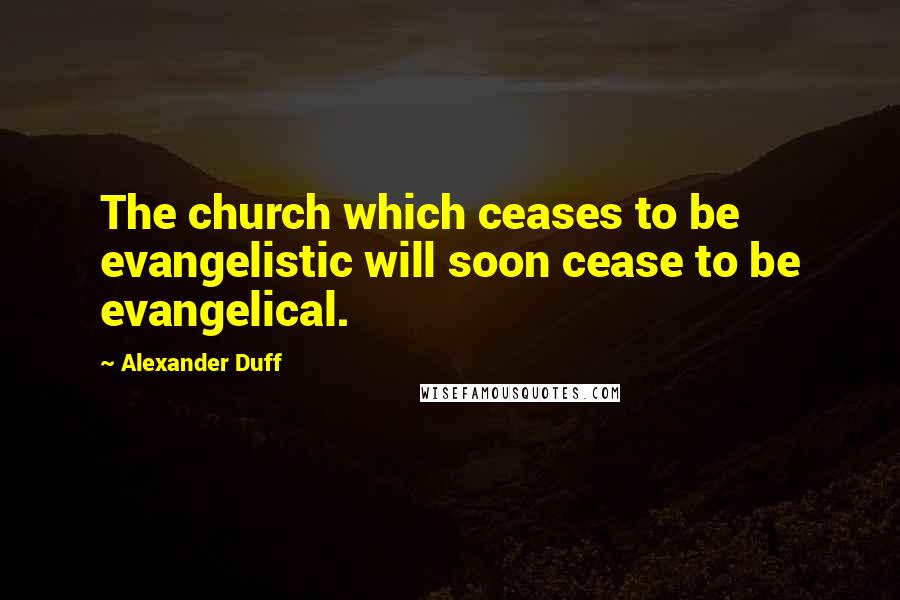 Alexander Duff Quotes: The church which ceases to be evangelistic will soon cease to be evangelical.