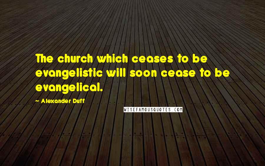 Alexander Duff Quotes: The church which ceases to be evangelistic will soon cease to be evangelical.