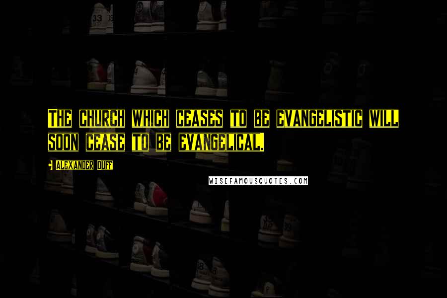 Alexander Duff Quotes: The church which ceases to be evangelistic will soon cease to be evangelical.