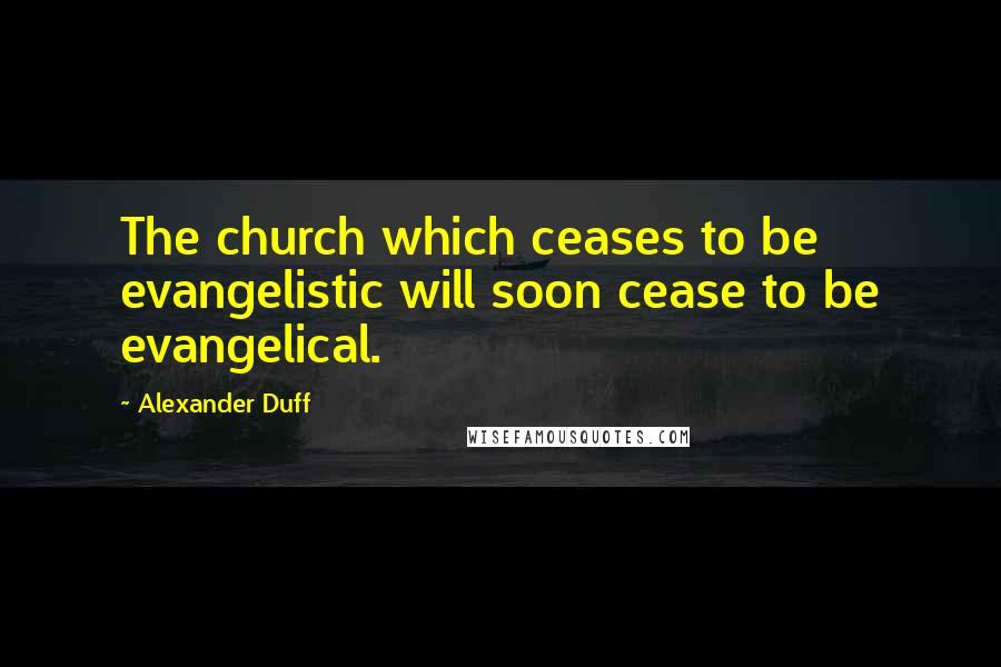 Alexander Duff Quotes: The church which ceases to be evangelistic will soon cease to be evangelical.