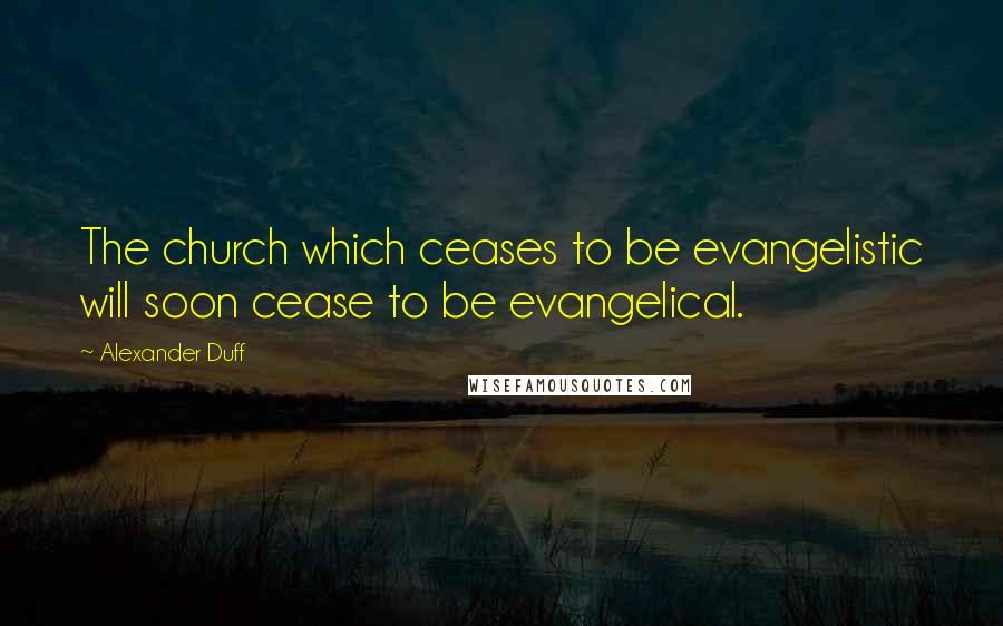 Alexander Duff Quotes: The church which ceases to be evangelistic will soon cease to be evangelical.