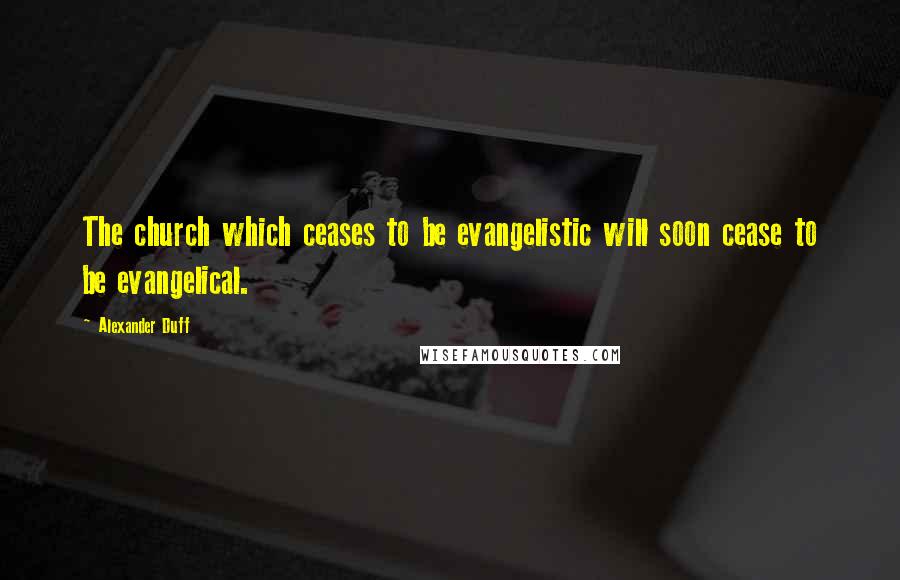 Alexander Duff Quotes: The church which ceases to be evangelistic will soon cease to be evangelical.