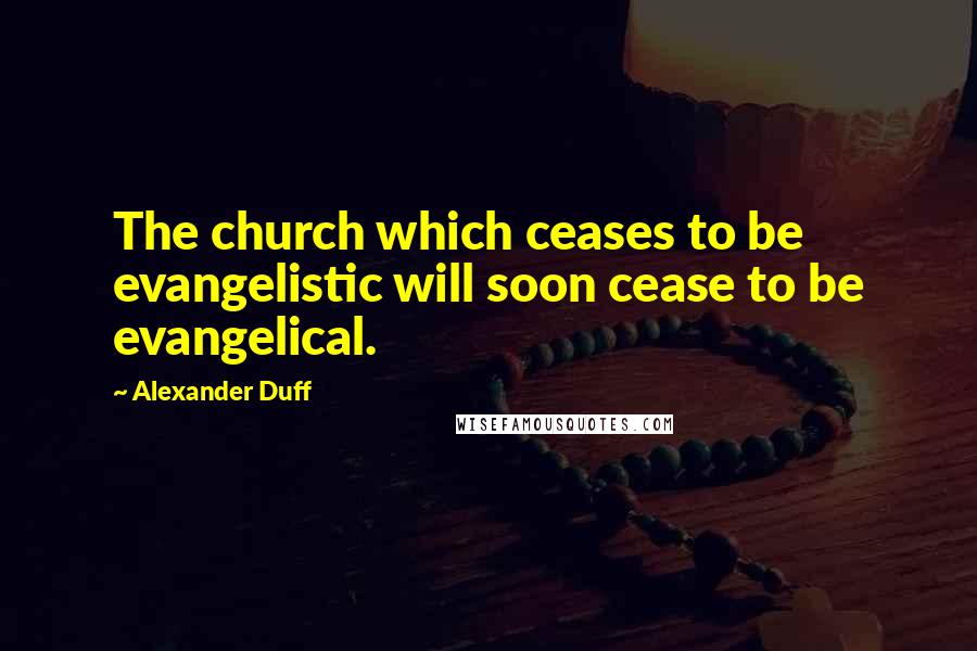 Alexander Duff Quotes: The church which ceases to be evangelistic will soon cease to be evangelical.