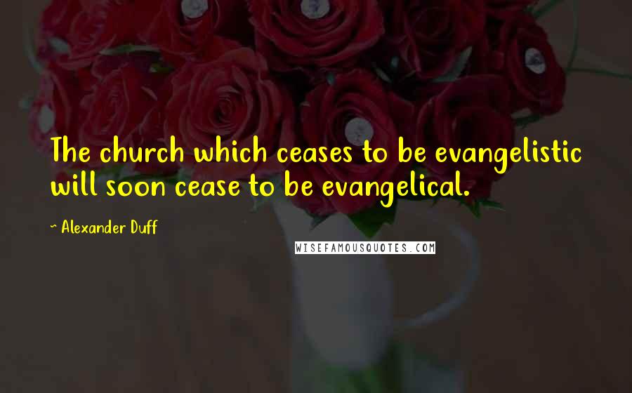 Alexander Duff Quotes: The church which ceases to be evangelistic will soon cease to be evangelical.