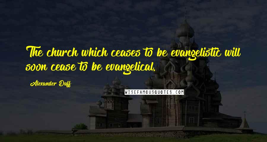 Alexander Duff Quotes: The church which ceases to be evangelistic will soon cease to be evangelical.