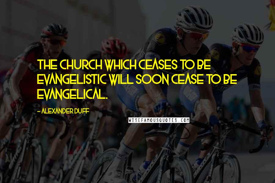 Alexander Duff Quotes: The church which ceases to be evangelistic will soon cease to be evangelical.